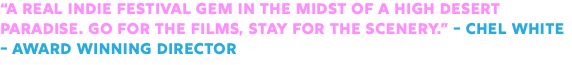 “A real indie festival gem in the midst of a high desert paradise. Go for the films, stay for the scenery.” - Chel White - Award Winning Director